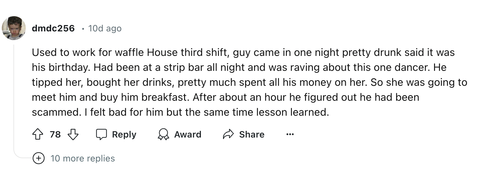 number - dmdc256 10d ago Used to work for waffle House third shift, guy came in one night pretty drunk said it was his birthday. Had been at a strip bar all night and was raving about this one dancer. He tipped her, bought her drinks, pretty much spent al